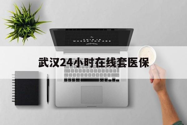 锡林郭勒盟武汉24小时在线套医保的最新政策(2025年锡林郭勒盟武汉24小时在线套医保微信分享)
