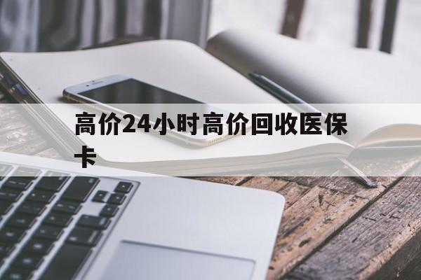 锡林郭勒盟高价24小时高价回收医保卡的最新政策(2025年锡林郭勒盟温州高价回收医保卡分享)