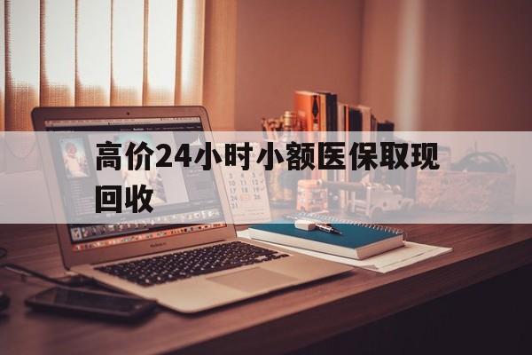 锡林郭勒盟高价24小时小额医保取现回收的最新政策(2025年锡林郭勒盟高价24小时小额医保取现回收是真的吗分享)